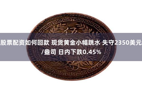 股票配资如何回款 现货黄金小幅跳水 失守2350美元/盎司 日内下跌0.45%