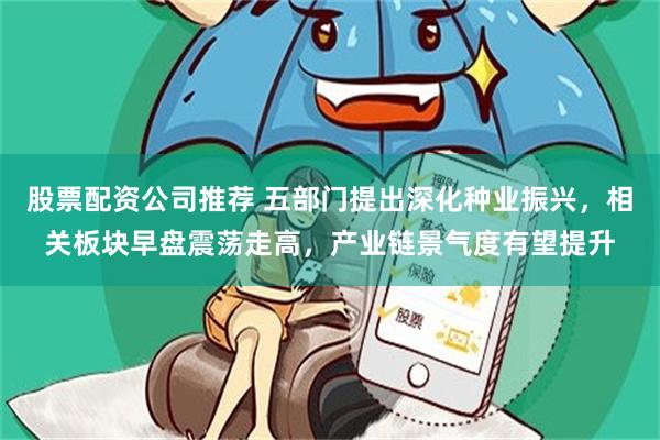 股票配资公司推荐 五部门提出深化种业振兴，相关板块早盘震荡走高，产业链景气度有望提升