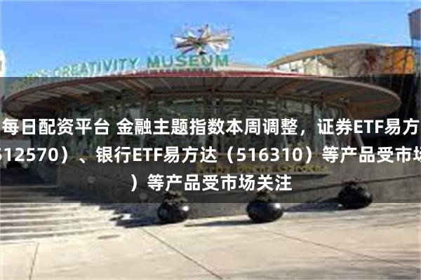 每日配资平台 金融主题指数本周调整，证券ETF易方达（512570）、银行ETF易方达（516310）等产品受市场关注