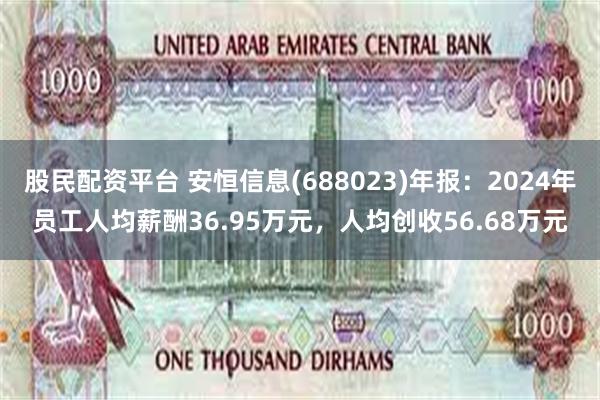 股民配资平台 安恒信息(688023)年报：2024年员工人均薪酬36.95万元，人均创收56.68万元