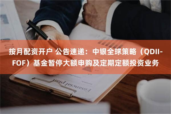 按月配资开户 公告速递：中银全球策略（QDII-FOF）基金暂停大额申购及定期定额投资业务