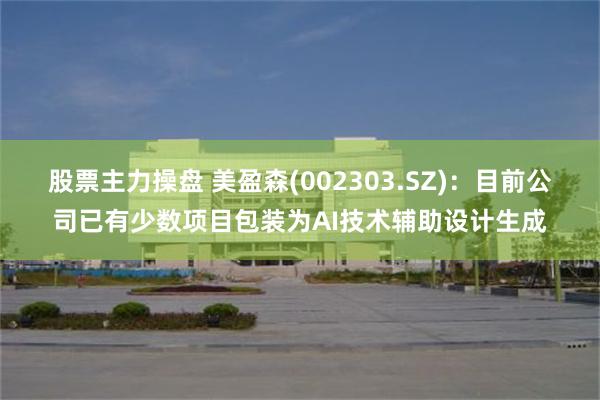 股票主力操盘 美盈森(002303.SZ)：目前公司已有少数项目包装为AI技术辅助设计生成