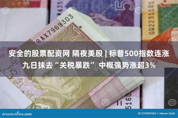 安全的股票配资网 隔夜美股 | 标普500指数连涨九日抹去“关税暴跌” 中概强势涨超3%