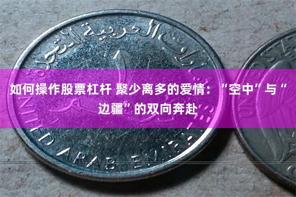 如何操作股票杠杆 聚少离多的爱情：“空中”与“边疆”的双向奔赴