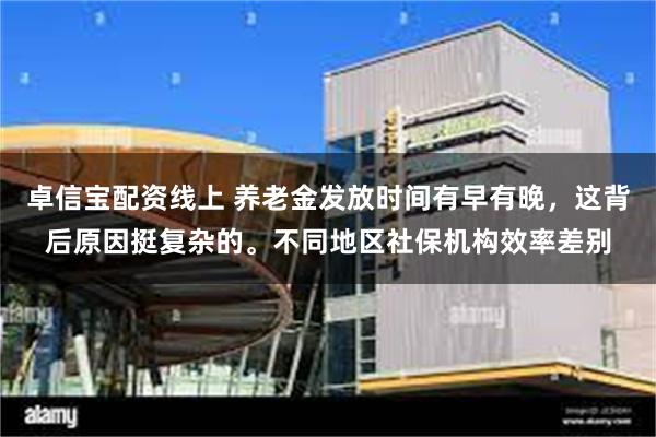 卓信宝配资线上 养老金发放时间有早有晚，这背后原因挺复杂的。不同地区社保机构效率差别