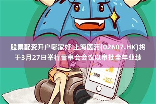 股票配资开户哪家好 上海医药(02607.HK)将于3月27日举行董事会会议以审批全年业绩