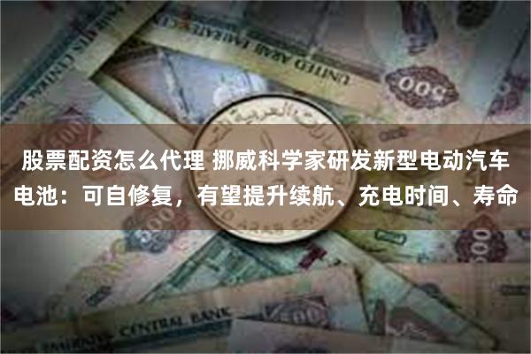 股票配资怎么代理 挪威科学家研发新型电动汽车电池：可自修复，有望提升续航、充电时间、寿命