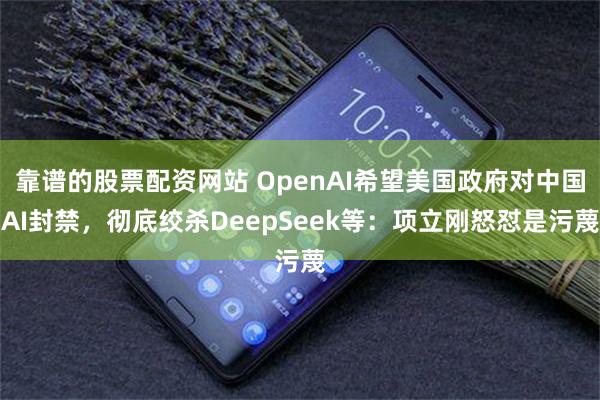靠谱的股票配资网站 OpenAI希望美国政府对中国AI封禁，彻底绞杀DeepSeek等：项立刚怒怼是污蔑