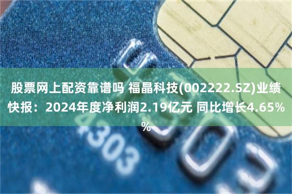 股票网上配资靠谱吗 福晶科技(002222.SZ)业绩快报：2024年度净利润2.19亿元 同比增长4.65%