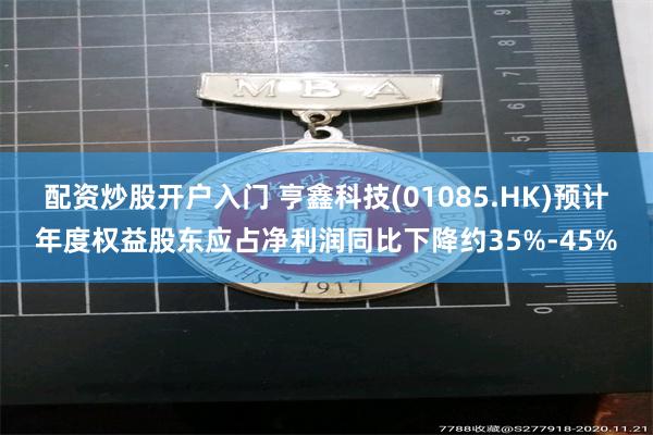 配资炒股开户入门 亨鑫科技(01085.HK)预计年度权益股东应占净利润同比下降约35%-45%