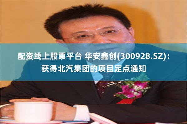 配资线上股票平台 华安鑫创(300928.SZ)：获得北汽集团的项目定点通知