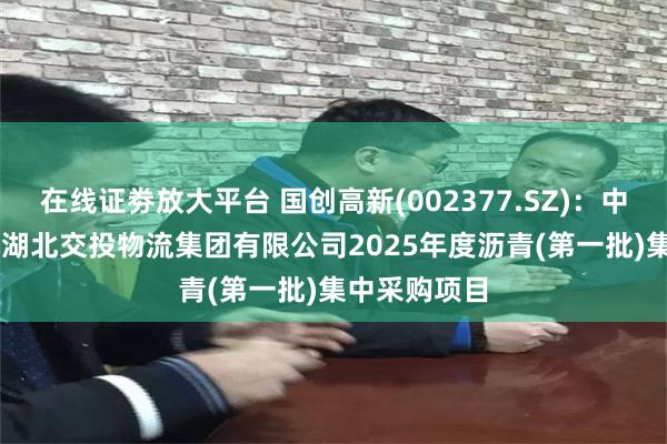 在线证劵放大平台 国创高新(002377.SZ)：中标1.28亿元湖北交投物流集团有限公司2025年度沥青(第一批)集中采购项目