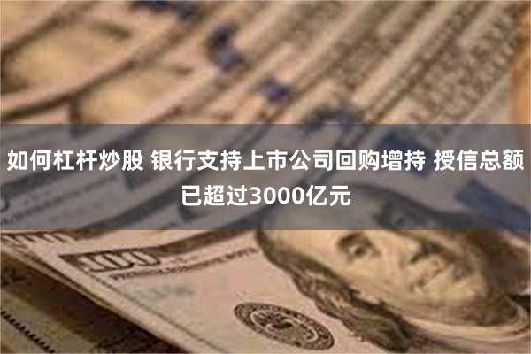 如何杠杆炒股 银行支持上市公司回购增持 授信总额已超过3000亿元