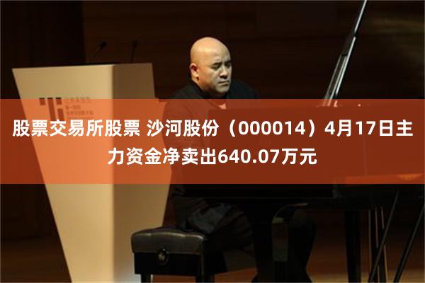 股票交易所股票 沙河股份（000014）4月17日主力资金净卖出640.07万元