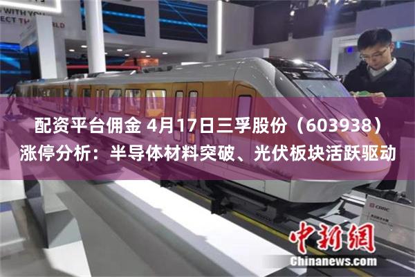 配资平台佣金 4月17日三孚股份（603938）涨停分析：半导体材料突破、光伏板块活跃驱动