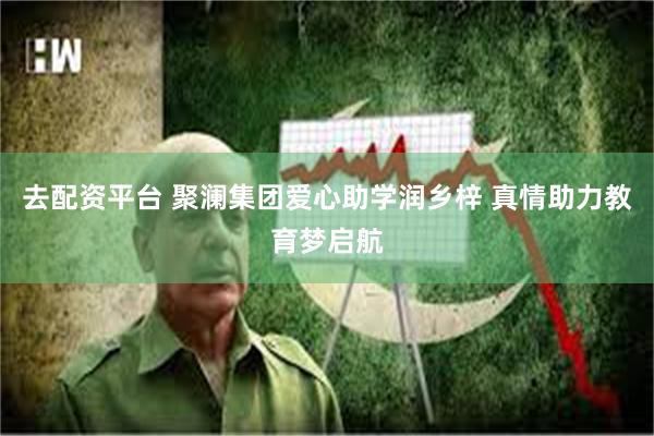 去配资平台 聚澜集团爱心助学润乡梓 真情助力教育梦启航