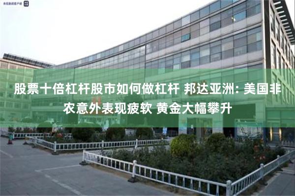股票十倍杠杆股市如何做杠杆 邦达亚洲: 美国非农意外表现疲软 黄金大幅攀升