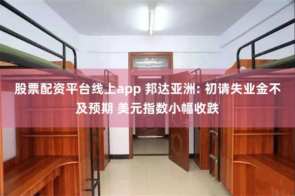 股票配资平台线上app 邦达亚洲: 初请失业金不及预期 美元指数小幅收跌