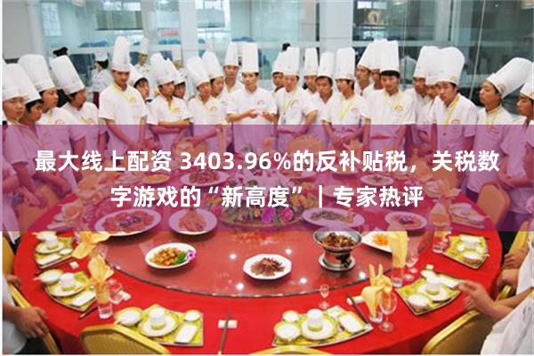 最大线上配资 3403.96%的反补贴税，关税数字游戏的“新高度”｜专家热评