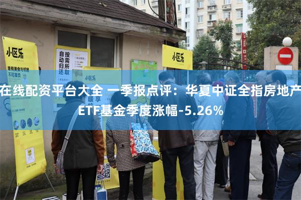 在线配资平台大全 一季报点评：华夏中证全指房地产ETF基金季度涨幅-5.26%