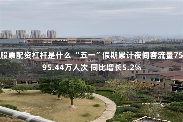 股票配资杠杆是什么 “五一”假期累计夜间客流量7595.44万人次 同比增长5.2%