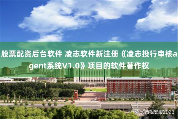 股票配资后台软件 凌志软件新注册《凌志投行审核agent系统V1.0》项目的软件著作权