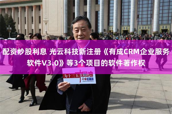 配资炒股利息 光云科技新注册《有成CRM企业服务软件V3.0》等3个项目的软件著作权
