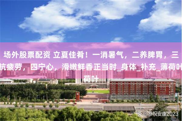 场外股票配资 立夏佳肴！一消暑气，二养脾胃，三抗疲劳，四宁心，滑嫩鲜香正当时_身体_补充_薄荷叶