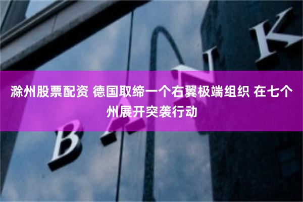 滁州股票配资 德国取缔一个右翼极端组织 在七个州展开突袭行动