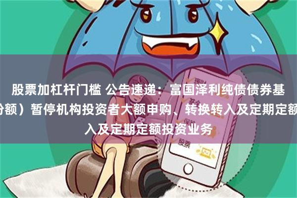 股票加杠杆门槛 公告速递：富国泽利纯债债券基金（C类份额）暂停机构投资者大额申购、转换转入及定期定额投资业务