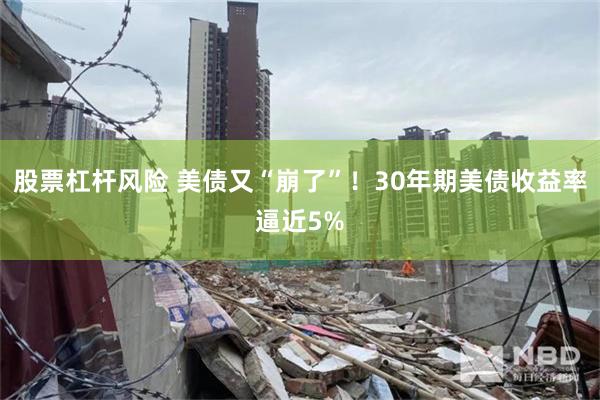 股票杠杆风险 美债又“崩了”！30年期美债收益率逼近5%