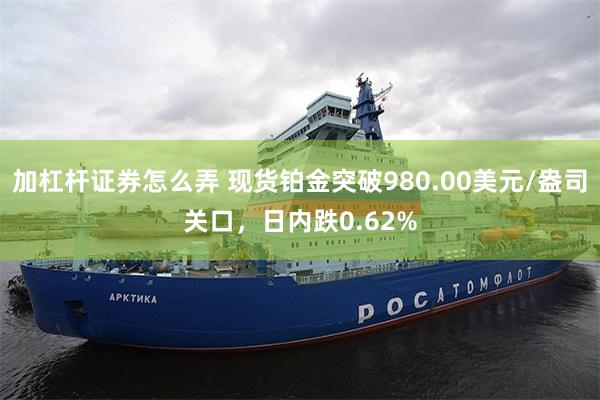 加杠杆证券怎么弄 现货铂金突破980.00美元/盎司关口，日内跌0.62%