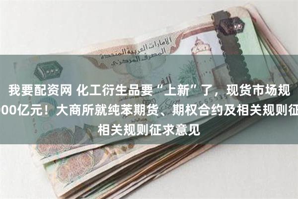 我要配资网 化工衍生品要“上新”了，现货市场规模超2000亿元！大商所就纯苯期货、期权合约及相关规则征求意见