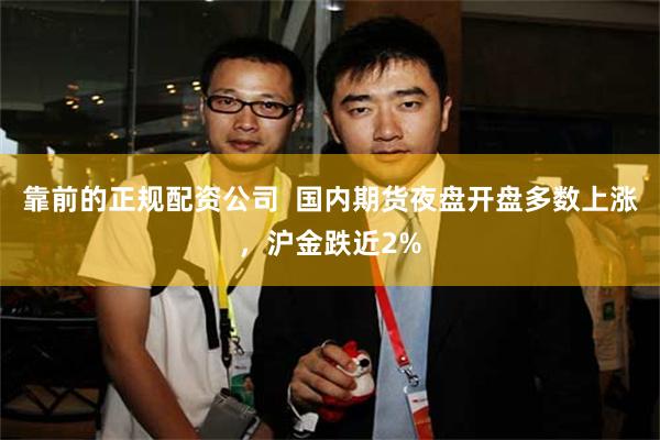 靠前的正规配资公司  国内期货夜盘开盘多数上涨，沪金跌近2%