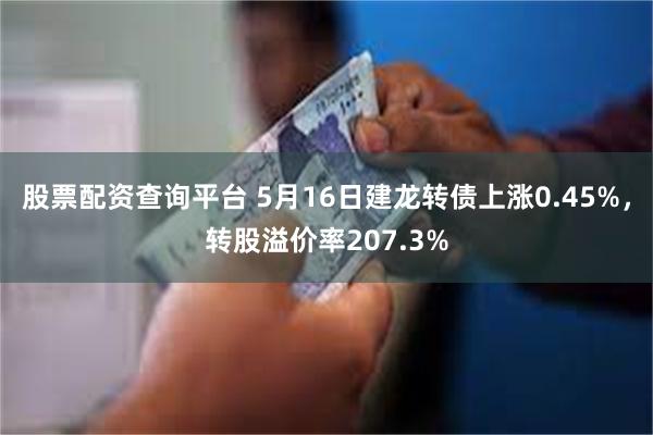 股票配资查询平台 5月16日建龙转债上涨0.45%，转股溢价率207.3%