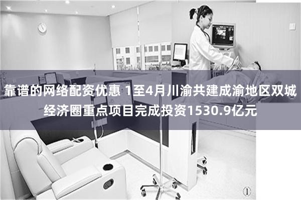 靠谱的网络配资优惠 1至4月川渝共建成渝地区双城经济圈重点项目完成投资1530.9亿元