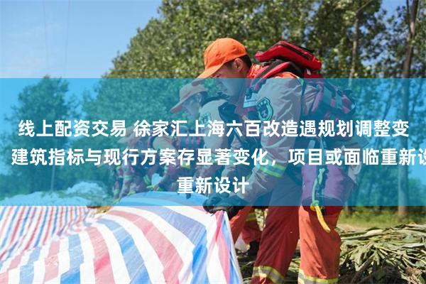 线上配资交易 徐家汇上海六百改造遇规划调整变数：建筑指标与现行方案存显著变化，项目或面临重新设计