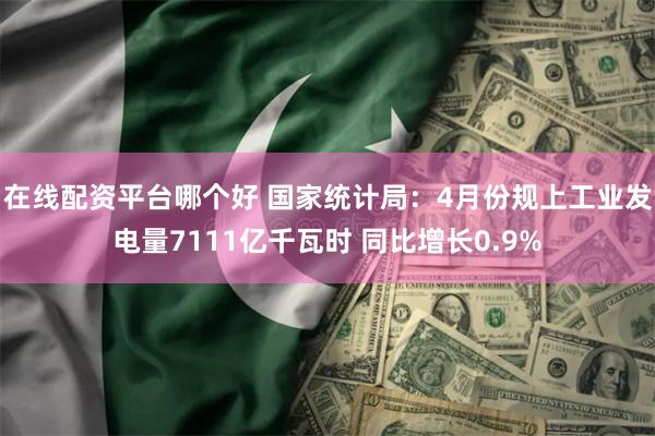 在线配资平台哪个好 国家统计局：4月份规上工业发电量7111亿千瓦时 同比增长0.9%