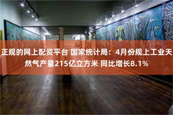 正规的网上配资平台 国家统计局：4月份规上工业天然气产量215亿立方米 同比增长8.1%