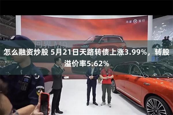 怎么融资炒股 5月21日天路转债上涨3.99%，转股溢价率5.62%