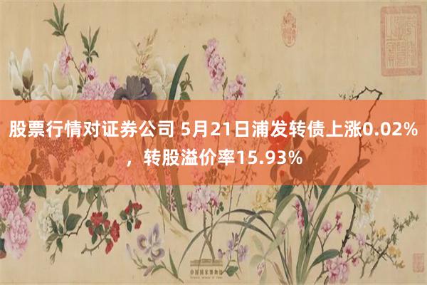 股票行情对证券公司 5月21日浦发转债上涨0.02%，转股溢价率15.93%