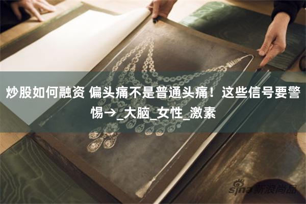 炒股如何融资 偏头痛不是普通头痛！这些信号要警惕→_大脑_女性_激素