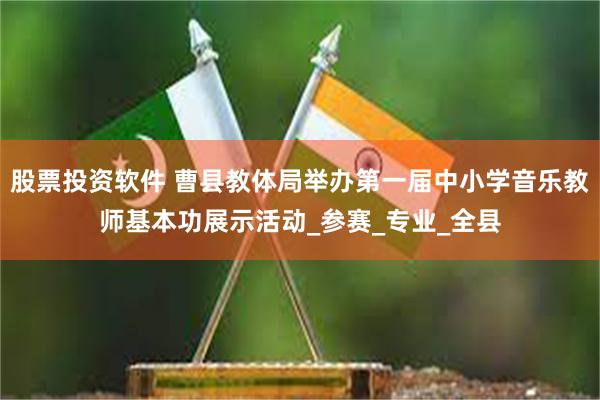 股票投资软件 曹县教体局举办第一届中小学音乐教师基本功展示活动_参赛_专业_全县