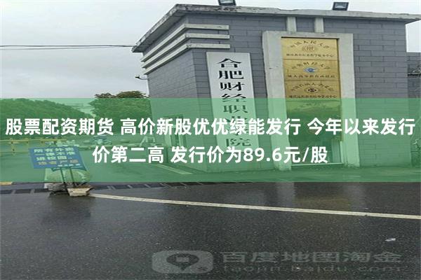 股票配资期货 高价新股优优绿能发行 今年以来发行价第二高 发行价为89.6元/股