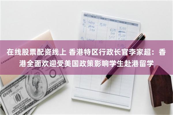 在线股票配资线上 香港特区行政长官李家超：香港全面欢迎受美国政策影响学生赴港留学