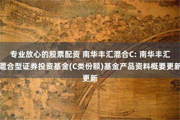 专业放心的股票配资 南华丰汇混合C: 南华丰汇混合型证券投资基金(C类份额)基金产品资料概要更新