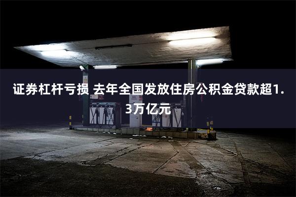 证券杠杆亏损 去年全国发放住房公积金贷款超1.3万亿元