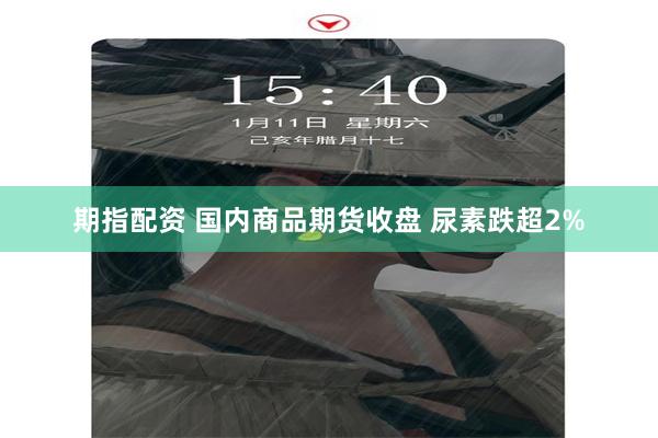 期指配资 国内商品期货收盘 尿素跌超2%
