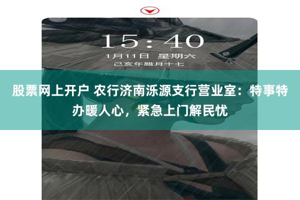 股票网上开户 农行济南泺源支行营业室：特事特办暖人心，紧急上门解民忧