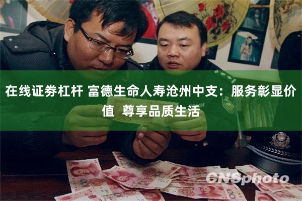 在线证劵杠杆 富德生命人寿沧州中支：服务彰显价值  尊享品质生活